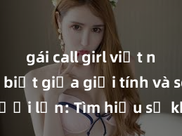gái call girl việt nam Phân biệt giữa giới tính và sex ở người lớn: Tìm hiểu sự khác biệt và yếu tố quyết định