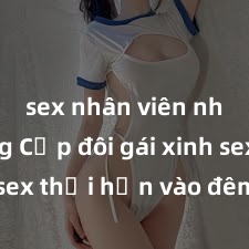 sex nhân viên nhà hàng Cặp đôi gái xinh sex thổi hồn vào đêm muộn