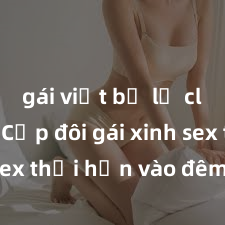 gái việt bị lộ clip sex Cặp đôi gái xinh sex thổi hồn vào đêm muộn