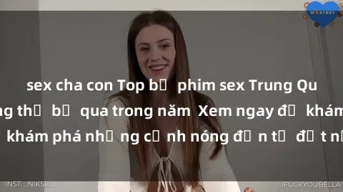 sex cha con Top bộ phim sex Trung Quốc nổi tiếng không thể bỏ qua trong năm  Xem ngay để khám phá những cảnh nóng đến từ đất nước phồn thịnh.