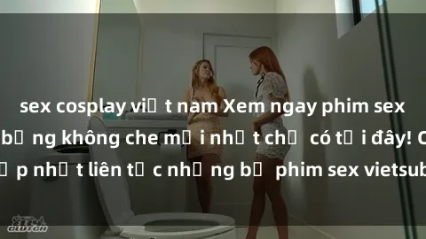 sex cosplay việt nam Xem ngay phim sex vietsub cực nóng bỏng không che mới nhất chỉ có tại đây! Cập nhật liên tục những bộ phim sex vietsub đỉnh cao, hấp dẫn.