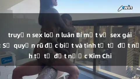 truyện sex loạn luân Bí mật về sex gái Hàn Quốc: Sự quyến rũ đặc biệt và tinh tế từ đất nước Kim Chi