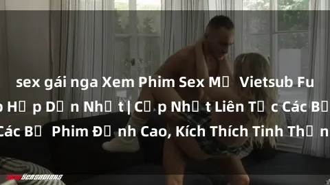sex gái nga Xem Phim Sex Mỹ Vietsub Full HD Tại Trang Web Hấp Dẫn Nhất | Cập Nhật Liên Tục Các Bộ Phim Đỉnh Cao, Kích Thích Tinh Thần Đầy Sức Mạnh