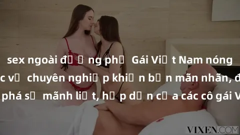 sex ngoài đường phố Gái Việt Nam nóng bỏng thái độ phục vụ chuyên nghiệp khiến bạn mãn nhãn, đam mê. Khám phá sự mãnh liệt, hấp dẫn của các cô gái Việt Nam khi họ biểu diễn tình dục.