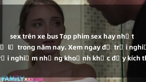 sex trên xe bus Top phim sex hay nhất mà bạn không thể bỏ lỡ trong năm nay. Xem ngay để trải nghiệm những khoảnh khắc đầy kích thích và đam mê.