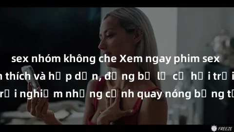 sex nhóm không che Xem ngay phim sex mới nhất đầy kích thích và hấp dẫn, đừng bỏ lỡ cơ hội trải nghiệm những cảnh quay nóng bỏng tại website chúng tôi!