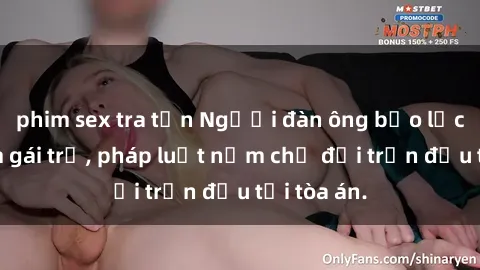 phim sex tra tấn Người đàn ông bạo lực hiếp dâm gái trẻ, pháp luật nằm chờ đợi trận đấu tại tòa án.