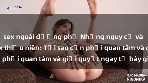 sex ngoài đường phố Những nguy cơ và hậu quả của sex thiếu niên: Tại sao cần phải quan tâm và giải quyết ngay từ bây giờ?