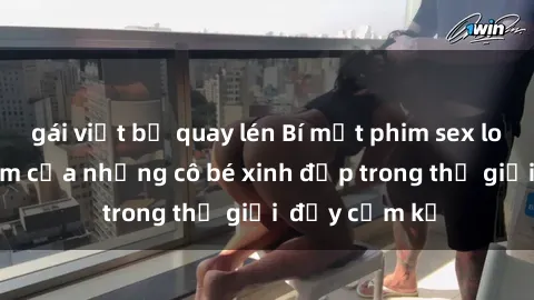 gái việt bị quay lén Bí mật phim sex loli: Sự gợi cảm của những cô bé xinh đẹp trong thế giới  đầy cấm kỵ