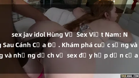 sex jav idol Hùng Vỹ Sex Việt Nam: Những Bí Mật Đằng Sau Cánh Cửa Đỏ. Khám phá cuộc sống và những dịch vụ sex đầy hấp dẫn của người Việt Nam.