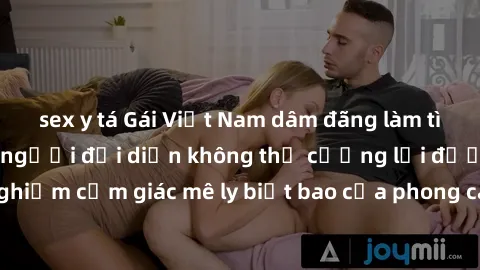 sex y tá Gái Việt Nam dâm đãng làm tình say đắm, khiến người đối diện không thể cưỡng lại được. Hãy trải nghiệm cảm giác mê ly biết bao của phong cách yêu đương đậm chất dân tộc!