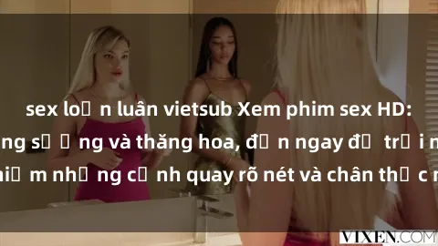 sex loạn luân vietsub Xem phim sex HD: Đỉnh cao của sự sung sướng và thăng hoa, đến ngay để trải nghiệm những cảnh quay rõ nét và chân thực nhất. Hãy cùng khám phá!