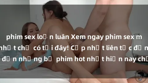 phim sex loạn luân Xem ngay phim sex mới nhất, hấp dẫn nhất chỉ có tại đây! Cập nhật liên tục đến những bộ phim hot nhất hiện nay chỉ trong vài cú click!