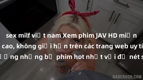 sex milf việt nam Xem phim JAV HD miễn phí chất lượng cao, không giới hạn trên các trang web uy tín. Yên tâm tận hưởng những bộ phim hot nhất với độ nét sắc sảo, đẹp mắt ngay tại nhà. Hãy trải nghiệm 