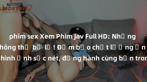 phim sex Xem Phim Jav Full HD: Những bộ phim đỉnh cao không thể bỏ lỡ! Đảm bảo chất lượng ổn định, hình ảnh sắc nét, đồng hành cùng bạn trong những giây phút thư giãn!