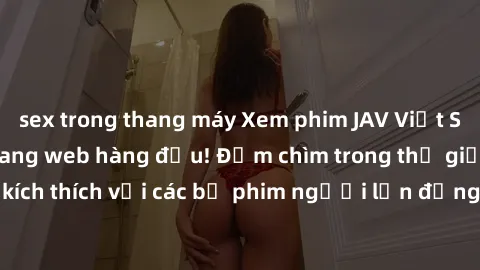 sex trong thang máy Xem phim JAV Việt Sub miễn phí tại trang web hàng đầu! Đắm chìm trong thế giới giải trí đầy kích thích với các bộ phim người lớn đồng hành bằng tiếng Việt subtitled.