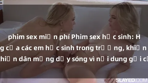 phim sex miễn phí Phim sex học sinh: Hành động nóng bỏng của các em học sinh trong trường, khiến dân mạng dậy sóng vì nội dung gợi cảm và kích thích.