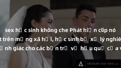 sex học sinh không che Phát hiện clip nóng sinh viên gây sốt trên mạng xã hội, học sinh bị xử lý nghiêm ngặt. Đây là cảnh giác cho các bạn trẻ về hậu quả của việc chia sẻ thông tin trái phép trên inte