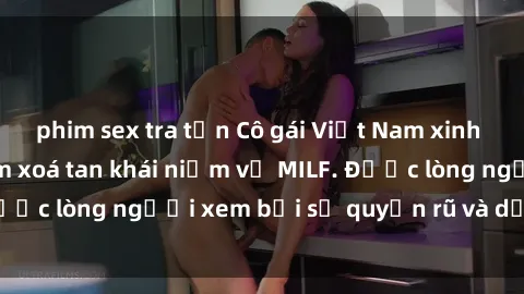 phim sex tra tấn Cô gái Việt Nam xinh đẹp và gợi cảm làm xoá tan khái niệm về MILF. Được lòng người xem bởi sự quyến rũ và dễ thương.