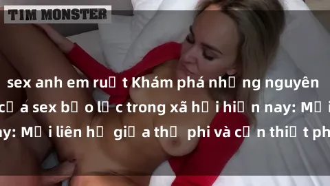 sex anh em ruột Khám phá những nguyên nhân và hậu quả của sex bạo lực trong xã hội hiện nay: Mối liên hệ giữa thị phi và cần thiết phải ngăn chặn.