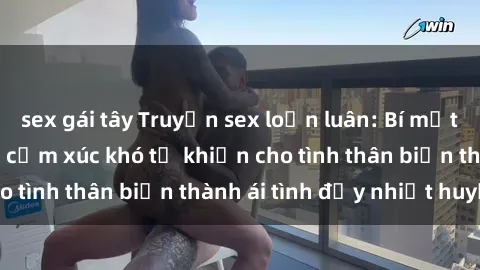 sex gái tây Truyện sex loạn luân: Bí mật gia đình và những cảm xúc khó tả khiến cho tình thân biến thành ái tình đầy nhiệt huyết
