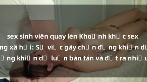 sex sinh viên quay lén Khoảnh khắc sex cô cháu gây sốc trong xã hội: Sự việc gây chấn động khiến dư luận bàn tán và đặt ra nhiều tranh cãi.
