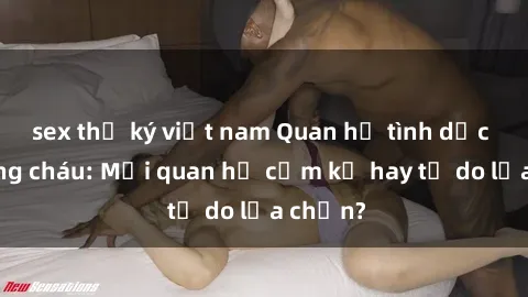 sex thư ký việt nam Quan hệ tình dục giữa ông cháu: Mối quan hệ cấm kỵ hay tự do lựa chọn?
