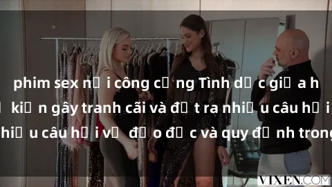 phim sex nơi công cộng Tình dục giữa họ hàng: Những sự kiện gây tranh cãi và đặt ra nhiều câu hỏi về đạo đức và quy định trong xã hội.
