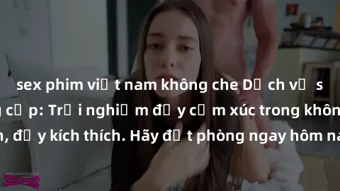 sex phim việt nam không che Dịch vụ sex nhà nghỉ đẳng cấp: Trải nghiệm đầy cảm xúc trong không gian lãng mạn, đầy kích thích. Hãy đặt phòng ngay hôm nay để thỏa mãn khát khao của bạn!