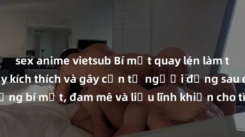 sex anime vietsub Bí mật quay lén làm tình: Câu chuyện đầy kích thích và gây cấn từ người đứng sau camera. Hành động bí mật, đam mê và liều lĩnh khiến cho tình yêu trở nên mãnh liệt hơn bao giờ hết.
