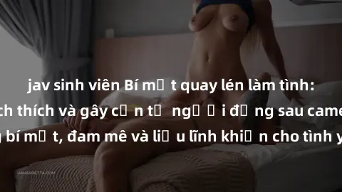 jav sinh viên Bí mật quay lén làm tình: Câu chuyện đầy kích thích và gây cấn từ người đứng sau camera. Hành động bí mật, đam mê và liều lĩnh khiến cho tình yêu trở nên mãnh liệt hơn bao giờ hết.