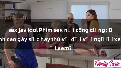 sex jav idol Phim sex nơi công cộng: Đỉnh cao gây sốc hay thú vị đối với người xem?