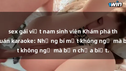 sex gái việt nam sinh viên Khám phá thế giới sex ở quán karaoke: Những bí mật không ngờ mà bạn chưa biết.