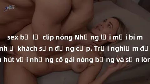 sex bị lộ clip nóng Những lời mời bí mật: Gái Việt làm tình ở khách sạn đẳng cấp. Trải nghiệm độc đáo và cuốn hút với những cô gái nóng bỏng và sẵn lòng thỏa mãn mọi nhu cầu của bạn.