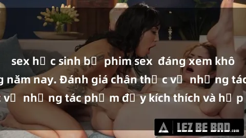 sex học sinh bộ phim sex  đáng xem không thể bỏ lỡ trong năm nay. Đánh giá chân thực về những tác phẩm đầy kích thích và hấp dẫn này.