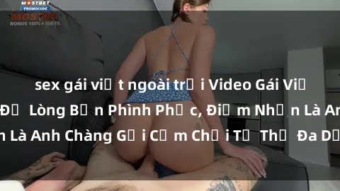 sex gái việt ngoài trời Video Gái Việt Gangbang Xem Đã Để Lòng Bồn Phình Phục, Điểm Nhấn Là Anh Chàng Gợi Cảm Chơi Tư Thế Đa Dạng và Phê Đê Mê