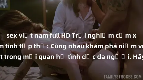 sex việt nam full HD Trải nghiệm cảm xúc mới mẻ với làm tình tập thể: Cùng nhau khám phá niềm vui và sự mãnh liệt trong mối quan hệ tình dục đa người. Hãy thử ngay để biết cảm giác thú vị này!