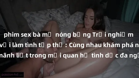 phim sex bà mẹ nóng bỏng Trải nghiệm cảm xúc mới mẻ với làm tình tập thể: Cùng nhau khám phá niềm vui và sự mãnh liệt trong mối quan hệ tình dục đa người. Hãy thử ngay để biết cảm giác thú vị này!