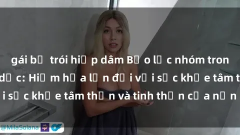gái bị trói hiếp dâm Bạo lực nhóm trong các hành vi tình dục: Hiểm họa lớn đối với sức khỏe tâm thần và tinh thần của nạn nhân.