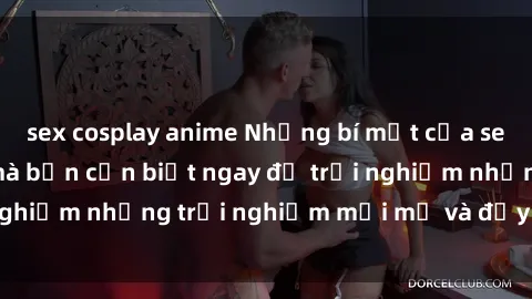 sex cosplay anime Những bí mật của sex nhóm không che mà bạn cần biết ngay để trải nghiệm những trải nghiệm mới mẻ và đầy kích thích.