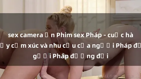 sex camera ẩn Phim sex Pháp - cuộc hành trình đầy cảm xúc và nhu cầu của người Pháp đương đại