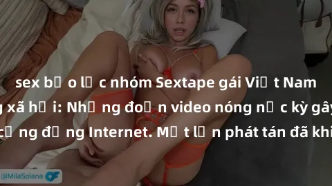 sex bạo lực nhóm Sextape gái Việt Nam gây sốt trên mạng xã hội: Những đoạn video nóng nực kỳ gây chấn động cộng đồng Internet. Một lần phát tán đã khiến người xem không thể rời mắt.