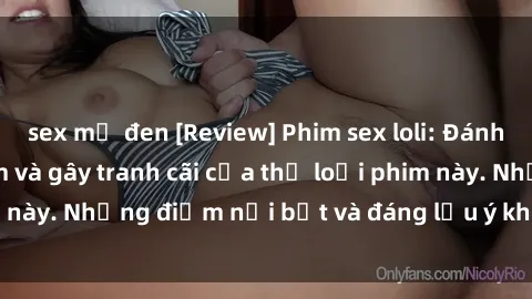 sex mỹ đen [Review] Phim sex loli: Đánh giá về sự gợi cảm và gây tranh cãi của thể loại phim này. Những điểm nổi bật và đáng lưu ý khi xem phim loli.