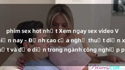 phim sex hot nhất Xem ngay sex video Việt Nam hot nhất hiện nay – Đỉnh cao của nghệ thuật diễn xuất và đạo diễn trong ngành công nghiệp phim người lớn tại đây!