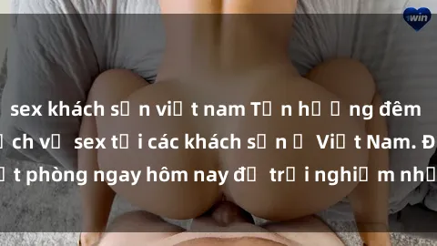 sex khách sạn việt nam Tận hưởng đêm thăng hoa cùng dịch vụ sex tại các khách sạn ở Việt Nam. Đặt phòng ngay hôm nay để trải nghiệm những khoái cảm độc đáo.