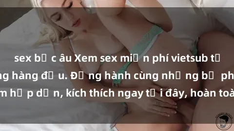 sex bắc âu Xem sex miễn phí vietsub tại website chất lượng hàng đầu. Đồng hành cùng những bộ phim hấp dẫn, kích thích ngay tại đây, hoàn toàn hợp pháp và an toàn.