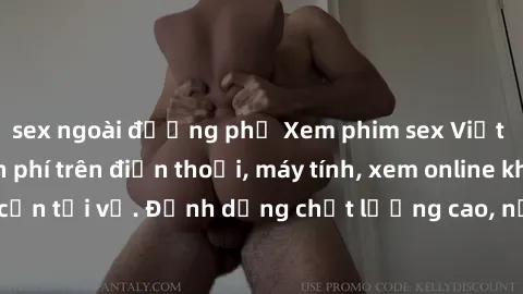 sex ngoài đường phố Xem phim sex Việt Nam full HD miễn phí trên điện thoại, máy tính, xem online không cần tải về. Định dạng chất lượng cao, nội dung hấp dẫn, đa dạng.