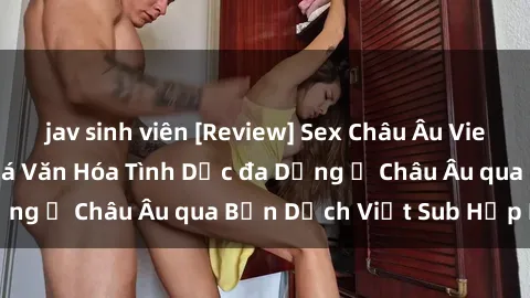 jav sinh viên [Review] Sex Châu Âu Vietsub: Cùng Khám Phá Văn Hóa Tình Dục đa Dạng ở Châu Âu qua Bản Dịch Việt Sub Hấp Dẫn