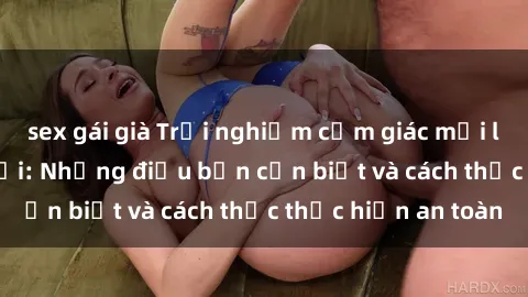 sex gái già Trải nghiệm cảm giác mới lạ với sex ngoài trời: Những điều bạn cần biết và cách thức thực hiện an toàn