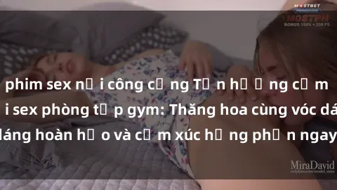 phim sex nơi công cộng Tận hưởng cảm giác tươi mới với sex phòng tập gym: Thăng hoa cùng vóc dáng hoàn hảo và cảm xúc hưng phấn ngay sau buổi tập luyện!
